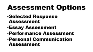 Assessment Options
•Selected Response
Assessment
•Essay Assessment
•Performance Assessment
•Personal Communication
Assessment
 