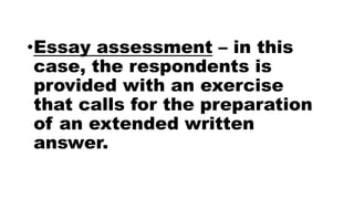 •Essay assessment – in this
case, the respondents is
provided with an exercise
that calls for the preparation
of an extended written
answer.
 