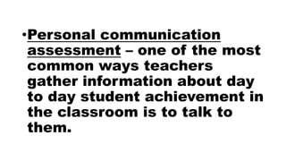 •Personal communication
assessment – one of the most
common ways teachers
gather information about day
to day student achievement in
the classroom is to talk to
them.
 