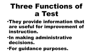 Three Functions of
a Test
•They provide information that
are useful for improvement of
instruction.
•In making administrative
decisions.
•For guidance purposes.
 