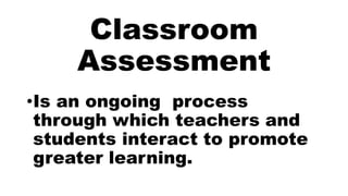 Classroom
Assessment
•Is an ongoing process
through which teachers and
students interact to promote
greater learning.
 