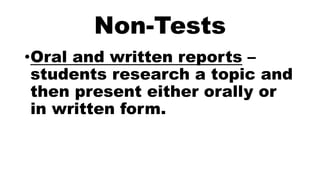 Non-Tests
•Oral and written reports –
students research a topic and
then present either orally or
in written form.
 