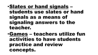 •Slates or hand signals –
students use slates or hand
signals as a means of
signaling answers to the
teacher.
•Games – teachers utilize fun
activities to have students
practice and review
concepts.
 