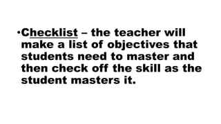 •Checklist – the teacher will
make a list of objectives that
students need to master and
then check off the skill as the
student masters it.
 