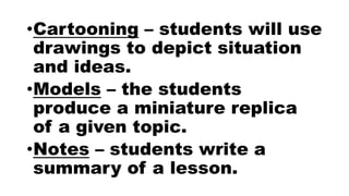 •Cartooning – students will use
drawings to depict situation
and ideas.
•Models – the students
produce a miniature replica
of a given topic.
•Notes – students write a
summary of a lesson.
 