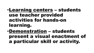 •Learning centers – students
use teacher provided
activities for hands-on
learning.
•Demonstration – students
present a visual enactment of
a particular skill or activity.
 