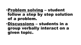 •Problem solving – student
follow a step by step solution
of a problem.
•Discussions – students in a
group verbally interact on a
given topic.
 