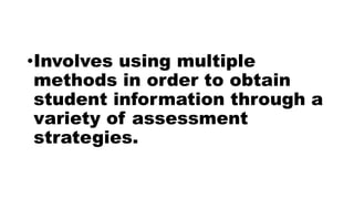 •Involves using multiple
methods in order to obtain
student information through a
variety of assessment
strategies.
 