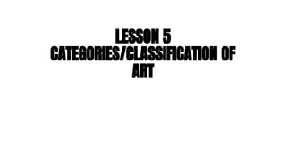 LESSON 5
CATEGORIES/CLASSIFICATION OF
ART
 