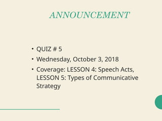 ANNOUNCEMENT
• QUIZ # 5
• Wednesday, October 3, 2018
• Coverage: LESSON 4: Speech Acts,
LESSON 5: Types of Communicative
Strategy
 