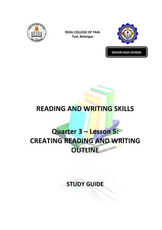 RIZAL COLLEGE OF TAAL
Taal, Batangas
READING AND WRITING SKILLS
Quarter 3 – Lesson 5:
CREATING READING AND WRITING
OUTLINE
STUDY GUIDE
SENIOR HIGH SCHOOL
 
