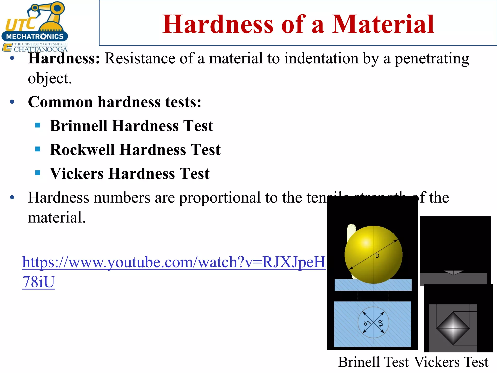 Hardness of a Material
• Hardness: Resistance of a material to indentation by a penetrating
object.
• Common hardness tests:
▪ Brinnell Hardness Test
▪ Rockwell Hardness Test
▪ Vickers Hardness Test
• Hardness numbers are proportional to the tensile strength of the
material.
Brinell Test Vickers Test
https://www.youtube.com/watch?v=RJXJpeH
78iU
 