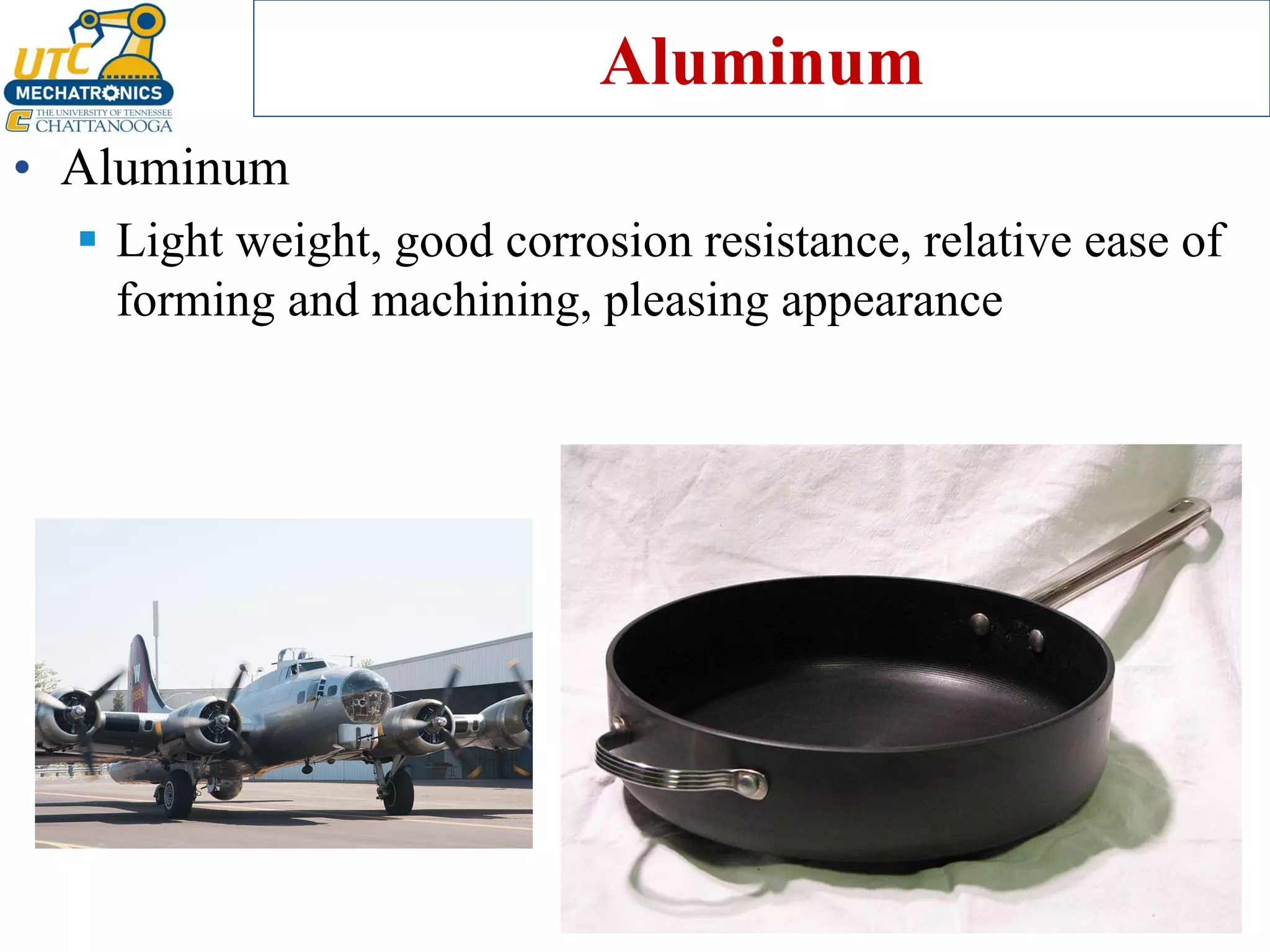 Aluminum
• Aluminum
▪ Light weight, good corrosion resistance, relative ease of
forming and machining, pleasing appearance
 