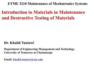 Dr. Khalid Tantawi
Department of Engineering Management and Technology
University of Tennessee at Chattanooga
Email: khalid-tantawi@utc.edu
ETME 3210 Maintenance of Mechatronics Systems
Introduction to Materials in Maintenance
and Destructive Testing of Materials
 