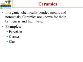 Ceramics
• Inorganic, chemically bonded metals and
nonmetals. Ceramics are known for their
brittleness and light weight.
• Examples:
▪ Porcelain
▪ Glasses
▪ Clay
 