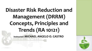 Disaster Risk Reduction and
Management (DRRM)
Concepts, Principles and
Trends (RA 10121)
Instructor: MICHAEL ANGELO O. CASTRO
 