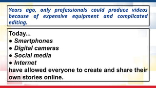Today...
● Smartphones
● Digital cameras
● Social media
● Internet
have allowed everyone to create and share their
own stories online.
Years ago, only professionals could produce videos
because of expensive equipment and complicated
editing.
 