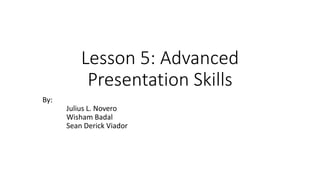 Lesson 5: Advanced
Presentation Skills
By:
Julius L. Novero
Wisham Badal
Sean Derick Viador
 