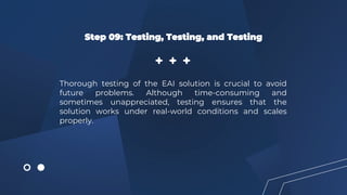 Step 09: Testing, Testing, and Testing
Thorough testing of the EAI solution is crucial to avoid
future problems. Although time-consuming and
sometimes unappreciated, testing ensures that the
solution works under real-world conditions and scales
properly.
 