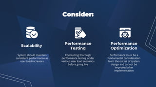 Consider:
System should maintain
consistent performance as
user load increases
Conducting thorough
performance testing under
various user load scenarios
before going live
Performance must be a
fundamental consideration
from the outset of system
design and cannot be
improved after
implementation
Scalability
Performance
Testing
Performance
Optimization
 