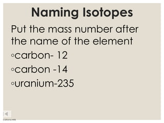 Naming Isotopes
Put the mass number after
the name of the element
◦carbon- 12
◦carbon -14
◦uranium-235
California WEB
 
