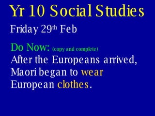 Yr 10 Social Studies Friday 29 th  Feb Do Now:  (copy and complete) After the Europeans arrived, Maori began to  wear  European  clothes . 
