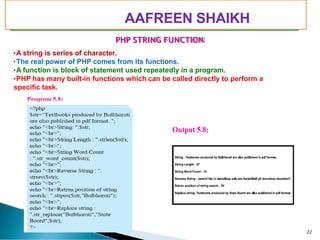 PHP STRING FUNCTION
•A string is series of character.
•The real power of PHP comes from its functions.
•A function is block of statement used repeatedly in a program.
•PHP has many built-in functions which can be called directly to perform a
specific task.
22
AAFREEN SHAIKH
 