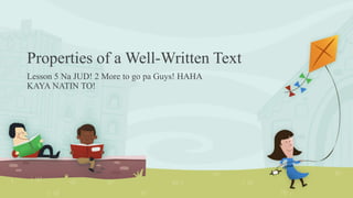 Properties of a Well-Written Text
Lesson 5 Na JUD! 2 More to go pa Guys! HAHA
KAYA NATIN TO!
 
