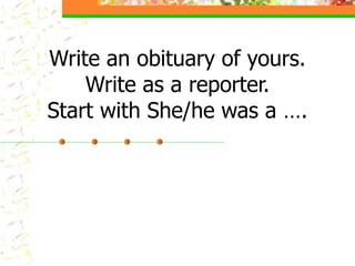 Write an obituary of yours.
Write as a reporter.
Start with She/he was a ….
 