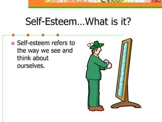 Self-Esteem…What is it?
 Self-esteem refers to
the way we see and
think about
ourselves.
 