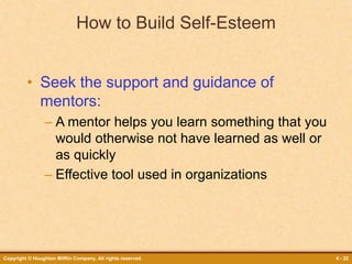 Copyright © Houghton Mifflin Company. All rights reserved. 4 - 22
How to Build Self-Esteem
• Seek the support and guidance of
mentors:
– A mentor helps you learn something that you
would otherwise not have learned as well or
as quickly
– Effective tool used in organizations
 