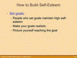 Copyright © Houghton Mifflin Company. All rights reserved. 4 - 24
How to Build Self-Esteem
• Set goals:
– People who set goals maintain high self-
esteem
– Make your goals realistic.
– Picture yourself reaching the goal
 