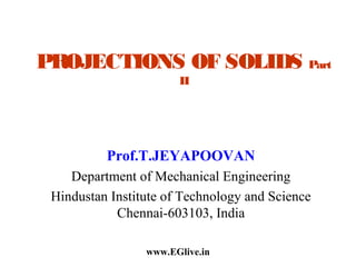 PROJECTIONS OF SOLIDS Part
II

Prof.T.JEYAPOOVAN
Department of Mechanical Engineering
Hindustan Institute of Technology and Science
Chennai-603103, India
www.EGlive.in

 
