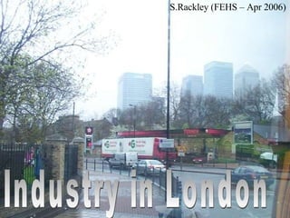 Industry in London S.Rackley (FEHS – Apr 2006) 