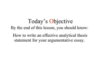 By the end of this lesson, you should know: How to write an effective analytical thesis statement for your argumentative essay. Today’s  O bjective 