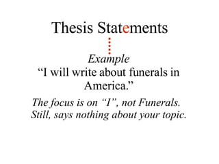 Example “ I will write about funerals in America.” Thesis Stat e ments The focus is on “I”, not Funerals.  Still, says nothing about your topic. 