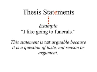 Example “ I like going to funerals.” Thesis Stat e ments This statement is  not  arguable because it is a question of taste, not reason or argument. 