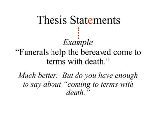 Example “ Funerals help the bereaved come to terms with death.” Thesis Stat e ments Much better.  But do you have enough to say about “coming to terms with death.” 