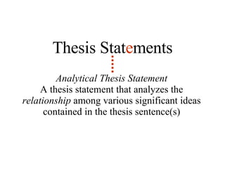 Analytical Thesis Statement A thesis statement that analyzes the  relationship  among various significant ideas contained in the thesis sentence(s) Thesis Stat e ments 