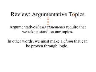 Review: Argumentative T o pics Argumentative  thesis statements  require that we take a stand on our topics. In other words, we must make a  claim  that can be proven through logic.  