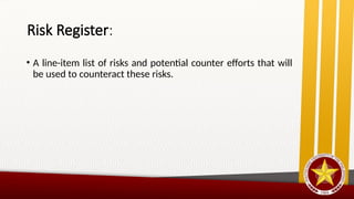 Risk Register:
• A line-item list of risks and potential counter efforts that will
be used to counteract these risks.
 