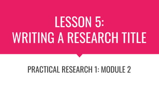 LESSON 5:
WRITING A RESEARCH TITLE
PRACTICAL RESEARCH 1: MODULE 2
 