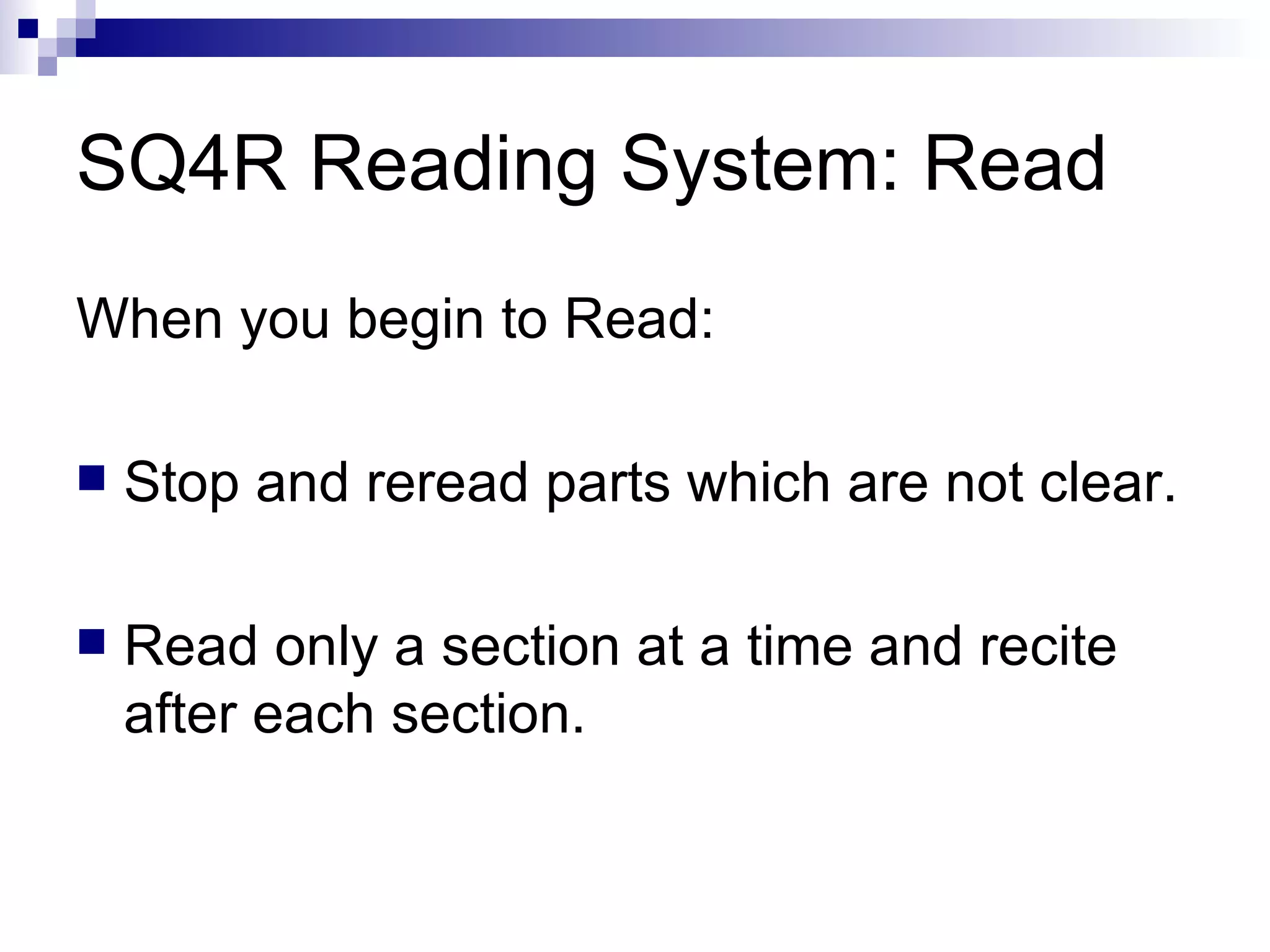 SQ4R Reading System: Read When you begin to Read:  Stop and reread parts which are not clear. Read only a section at a time and recite after each section. 