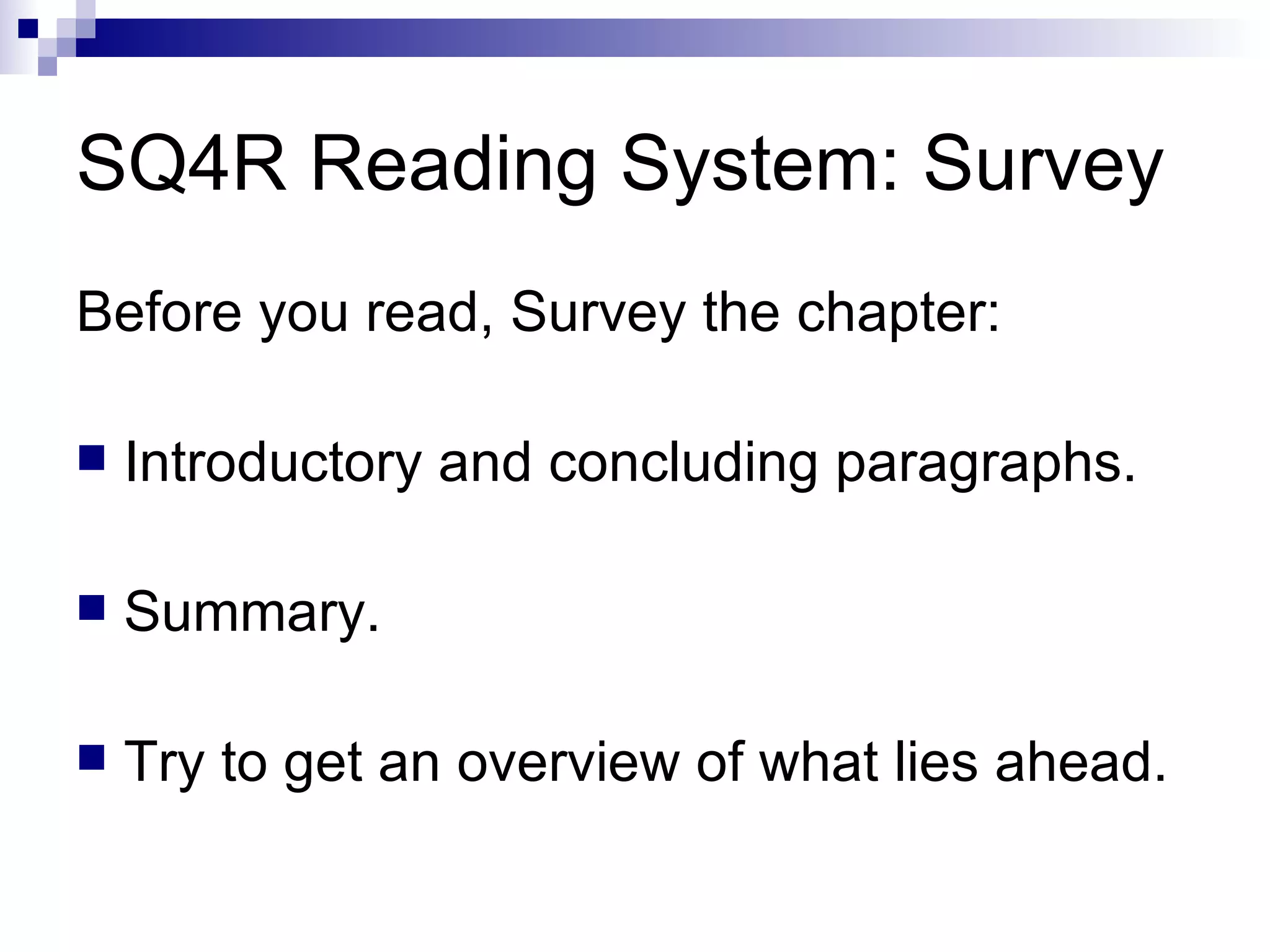 SQ4R Reading System: Survey Before you read, Survey the chapter: Introductory and concluding paragraphs. Summary. Try to get an overview of what lies ahead. 