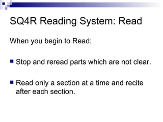 SQ4R Reading System: Read When you begin to Read:  Stop and reread parts which are not clear. Read only a section at a time and recite after each section. 