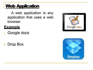Web Application
A web application is any
application that uses a web
browser.
Example
I. Google docs
II. Drop Box
 