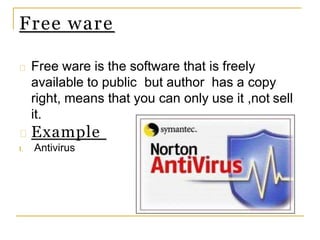 Free ware
Free ware is the software that is freely
available to public but author has a copy
right, means that you can only use it ,not sell
it.
Example
I. Antivirus
 