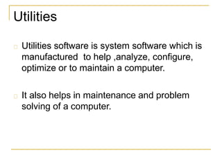 Utilities
Utilities software is system software which is
manufactured to help ,analyze, configure,
optimize or to maintain a computer.
It also helps in maintenance and problem
solving of a computer.
 