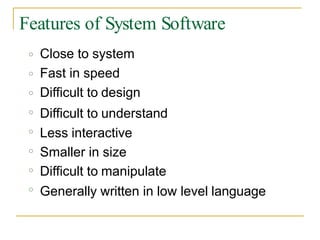 Features of System Software
o Close to system
Fast in speed
Difficult to design
Difficult to understand
Less interactive
Smaller in size
Difficult to manipulate
Generally written in low level language
o
o
o
o
o
o
o
 