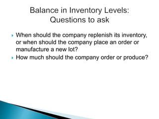  When should the company replenish its inventory,
or when should the company place an order or
manufacture a new lot?
 How much should the company order or produce?
 